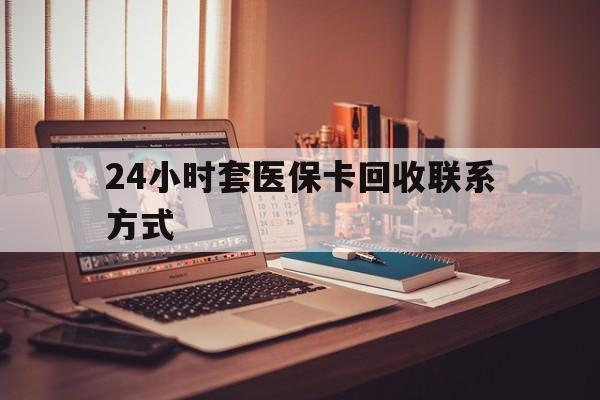 唐山24小时套医保卡回收联系方式(24小时套医保卡回收联系方式中介)