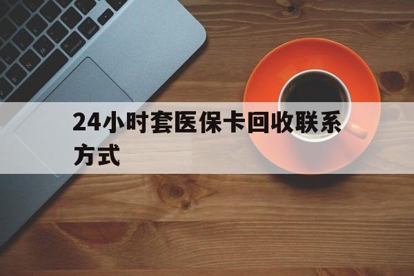 唐山24小时套医保卡回收联系方式(回收医保卡电话)