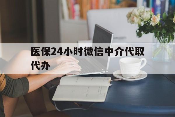 唐山医保24小时微信中介代取代办(医保代办服务)