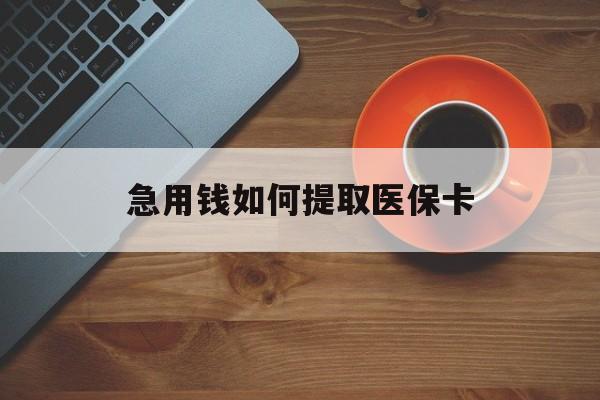 唐山急用钱如何提取医保卡(医保卡有什么办法可以取现金)
