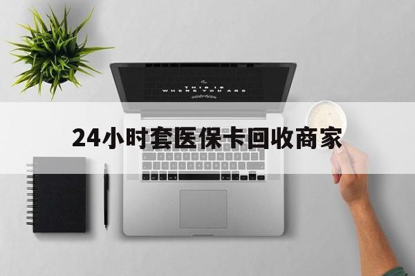 唐山24小时套医保卡回收商家(高价回收医保卡联系方式)