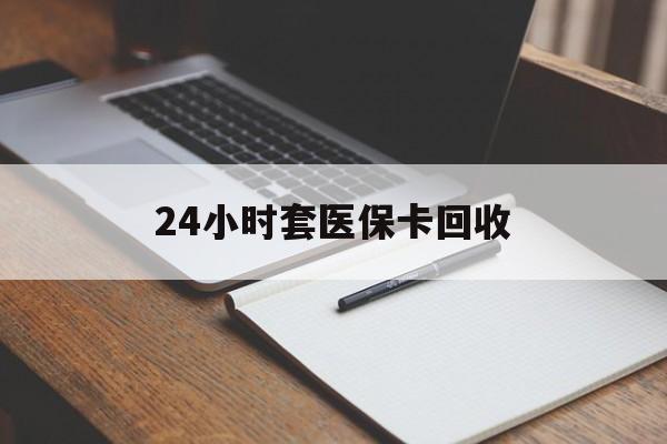 唐山24小时套医保卡回收(高价回收医保卡)