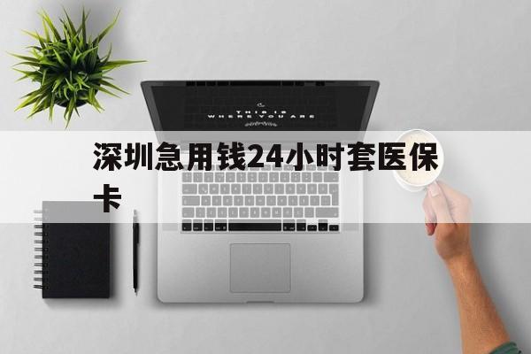 唐山深圳急用钱24小时套医保卡(深圳24小时套社保卡)