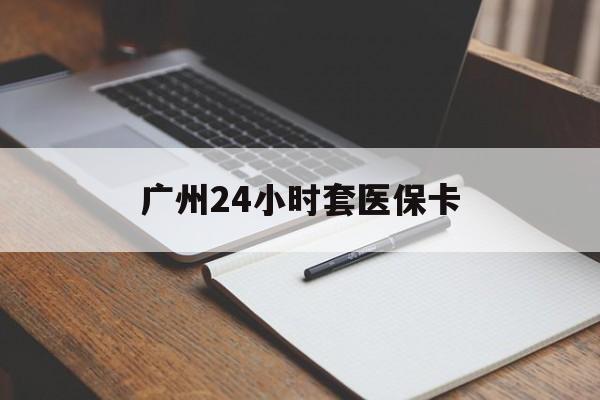 唐山广州24小时套医保卡(广州收医保卡)