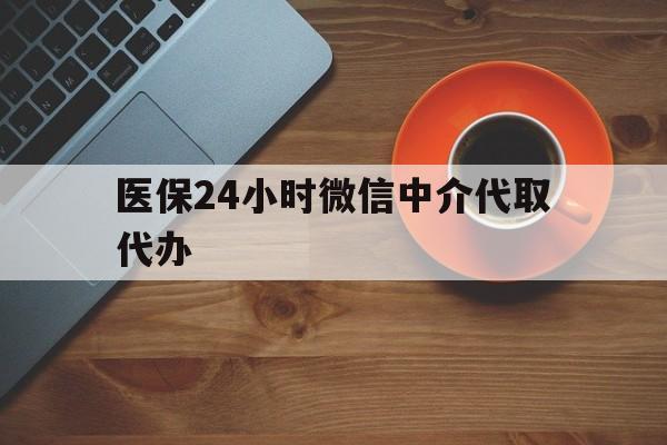 唐山医保24小时微信中介代取代办(医保24小时微信中介代取代办是真的吗)
