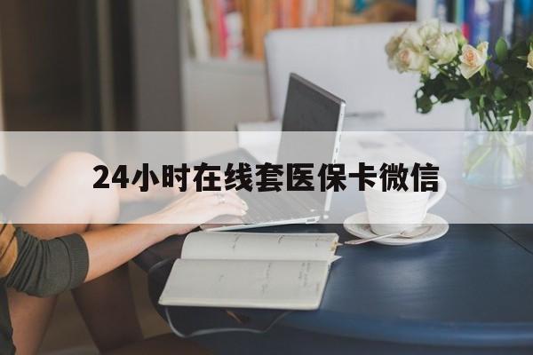 唐山24小时在线套医保卡微信(24小时在线套医保卡微信中介)