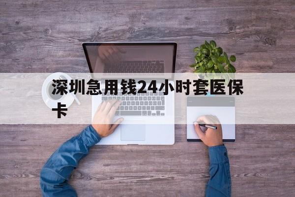 唐山深圳急用钱24小时套医保卡(深圳医保24小时在线咨询)