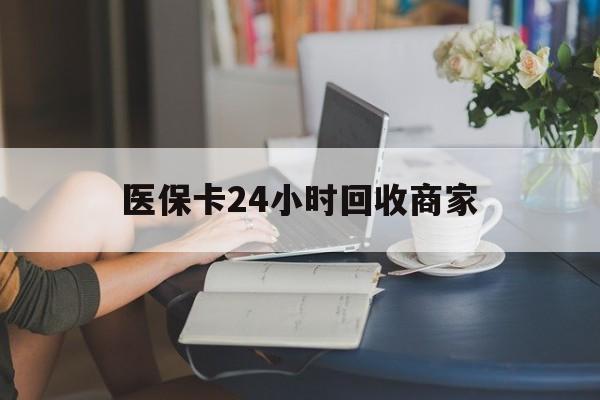 唐山医保卡24小时回收商家(高价回收医保卡联系方式)