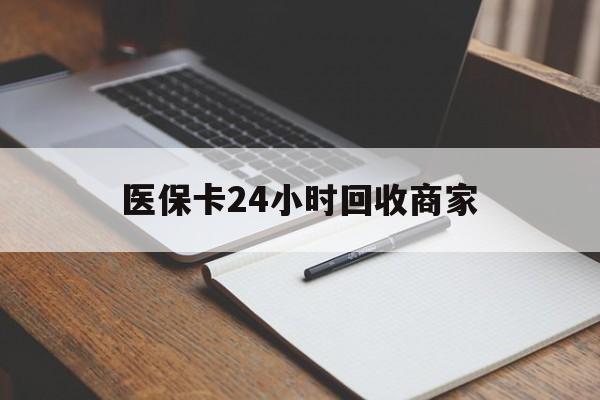 唐山医保卡24小时回收商家(医保卡24小时回收商家会知道吗)