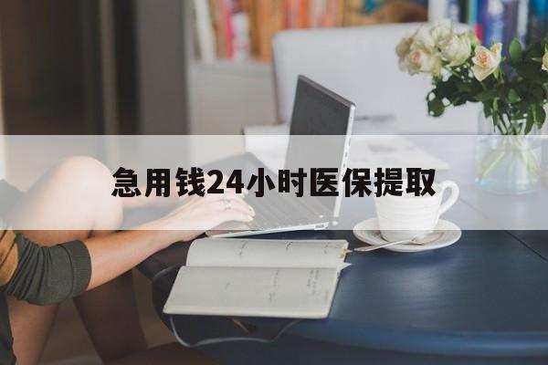 唐山急用钱24小时医保提取(24小时医保取现回收)