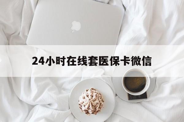唐山24小时在线套医保卡微信(24小时在线套医保卡微信能用吗)