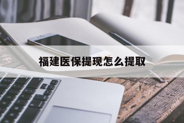 唐山福建医保提现怎么提取(福建医保卡提取现金方法)