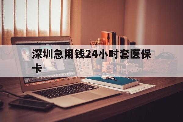 唐山深圳急用钱24小时套医保卡(深圳急用钱套医保卡联系方式)