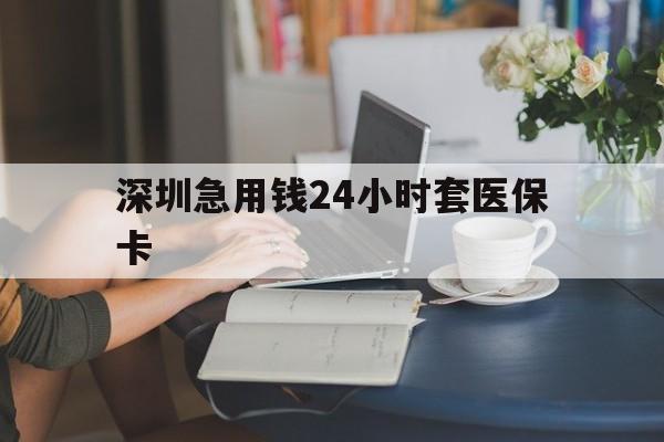 唐山深圳急用钱24小时套医保卡(深圳医保卡提取现金方法)