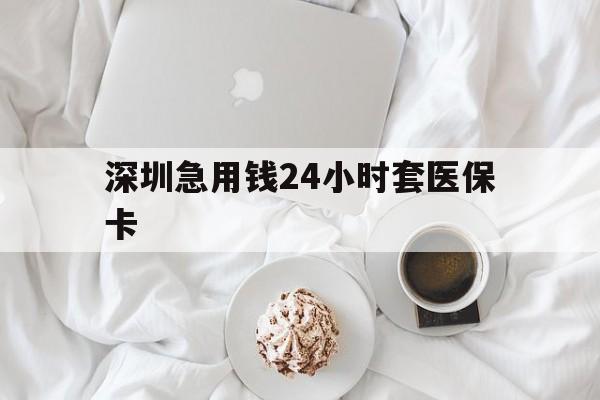 唐山深圳急用钱24小时套医保卡(急用钱哪里能刷医保卡)