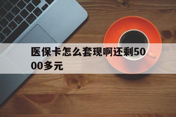 唐山医保卡怎么套现啊还剩5000多元(医保卡咋套现)