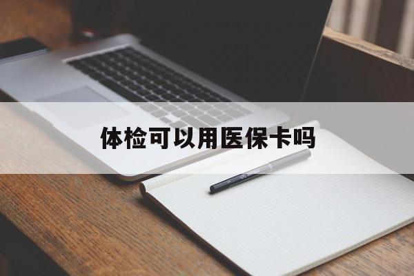 唐山体检可以用医保卡吗(体检可以用医保卡吗还是自费)