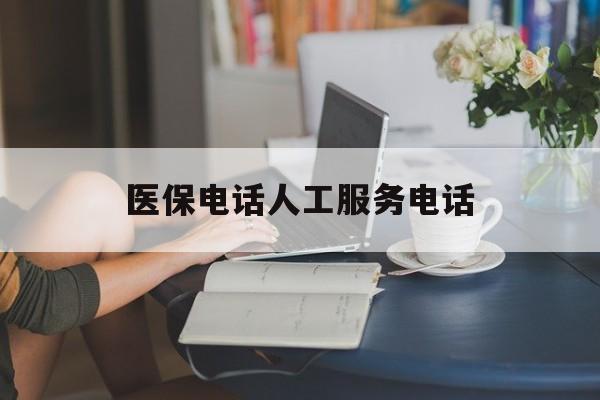 唐山医保电话人工服务电话(社保医保电话人工服务电话)